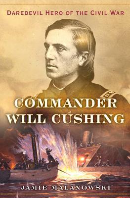 Commander Will Cushing: Daredevil Hero of the Civil War