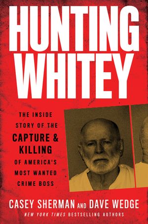 Hunting Whitey: The Inside Story of the Capture & Killing of America’s Most Wanted Crime Boss